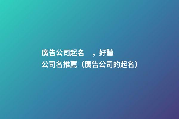 廣告公司起名，好聽公司名推薦（廣告公司的起名）